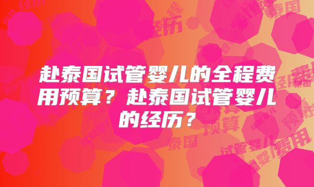 赴泰国试管婴儿的全程费用预算?赴泰国试管婴儿的经历?