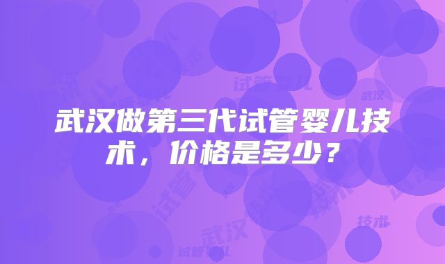 武汉做第三代试管婴儿技术，价格是多少？