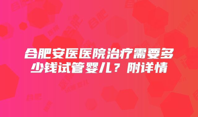合肥安医医院治疗需要多少钱试管婴儿？附详情