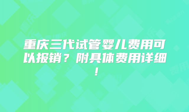 重庆三代试管婴儿费用可以报销?附具体费用详细!
