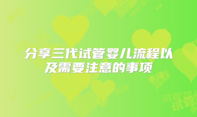 分享三代试管婴儿流程以及需要注意的事项