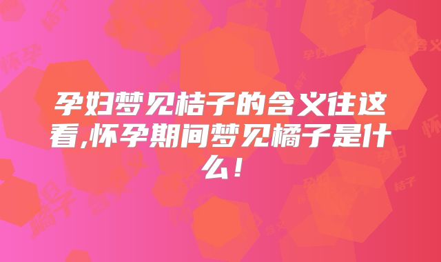 孕妇梦见桔子的含义往这看,怀孕期间梦见橘子是什么！