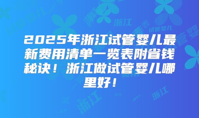 2025年浙江试管婴儿最新费用清单一览表附省钱秘诀！浙江做试管婴儿哪里好！