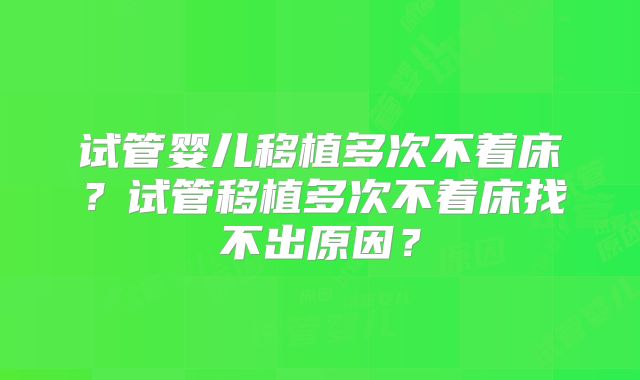 试管婴儿移植多次不着床？试管移植多次不着床找不出原因？
