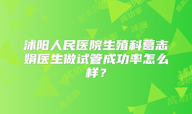 沭阳人民医院生殖科葛志娟医生做试管成功率怎么样？