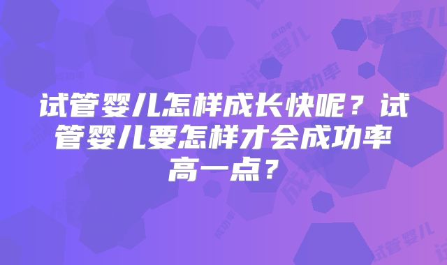 试管婴儿怎样成长快呢?试管婴儿要怎样才会成功率高一点?