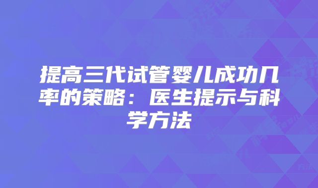 提高三代试管婴儿成功几率的策略：医生提示与科学方法