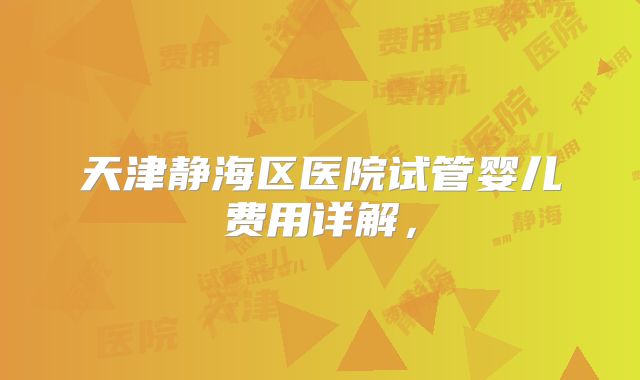 天津静海区医院试管婴儿费用详解，