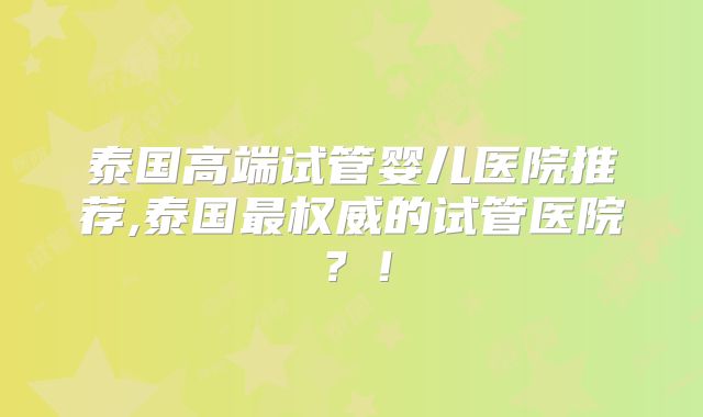 泰国高端试管婴儿医院推荐,泰国最权威的试管医院？！