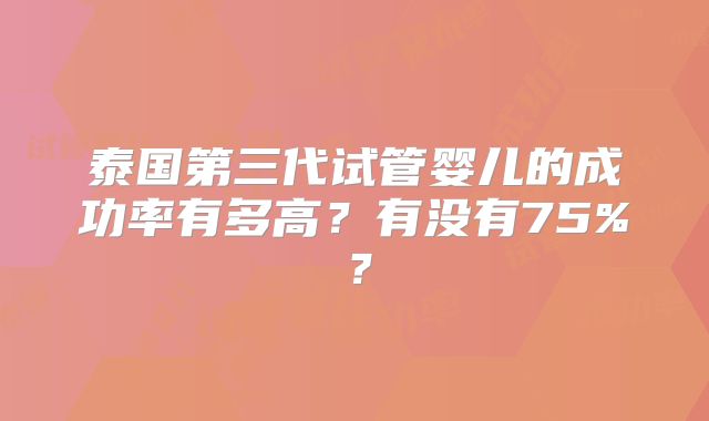 泰国第三代试管婴儿的成功率有多高？有没有75%？