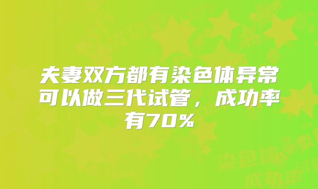 夫妻双方都有染色体异常可以做三代试管，成功率有70%
