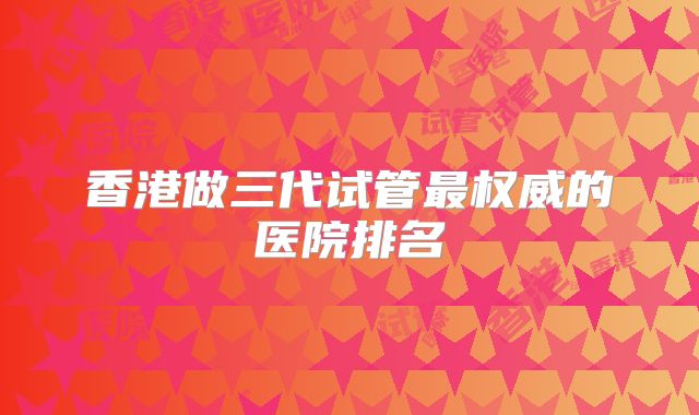 香港做三代试管最权威的医院排名