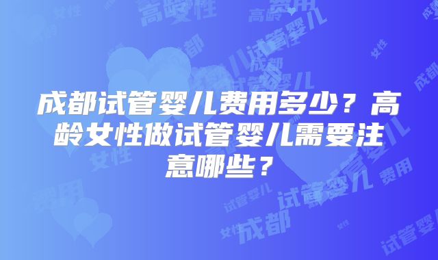 成都试管婴儿费用多少？高龄女性做试管婴儿需要注意哪些？