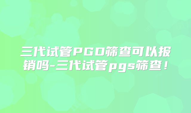 三代试管PGD筛查可以报销吗-三代试管pgs筛查!