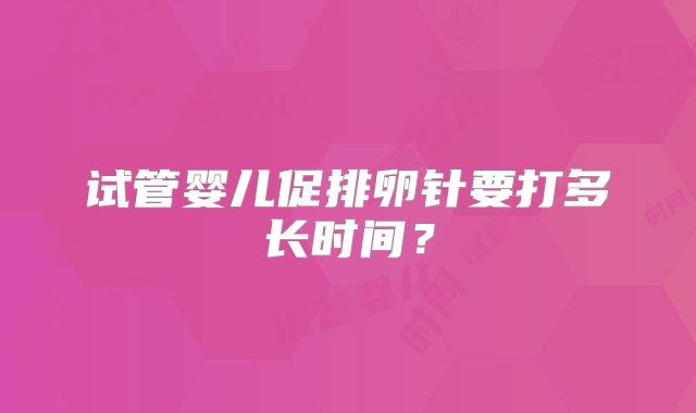 试管婴儿促排卵针要打多长时间?