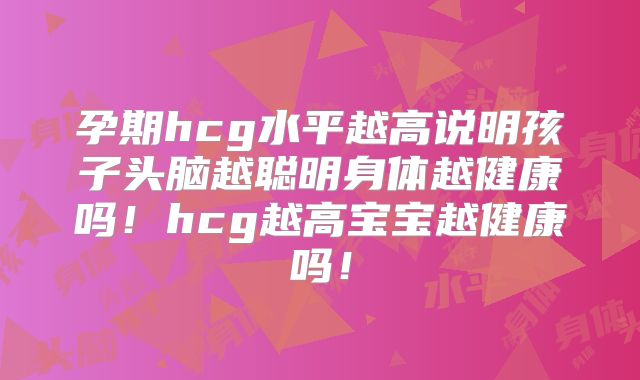 孕期hcg水平越高说明孩子头脑越聪明身体越健康吗！hcg越高宝宝越健康吗！