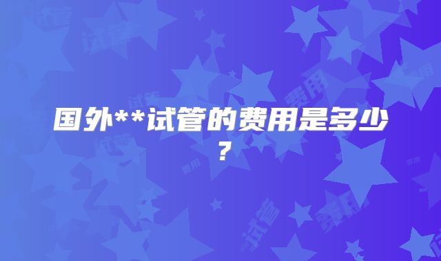 国外**试管的费用是多少？