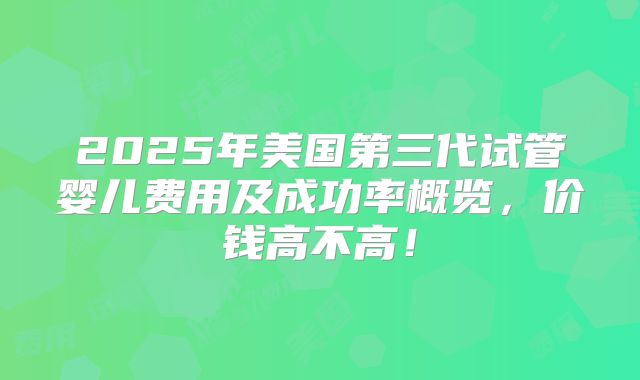 2025年美国第三代试管婴儿费用及成功率概览,价钱高不高!
