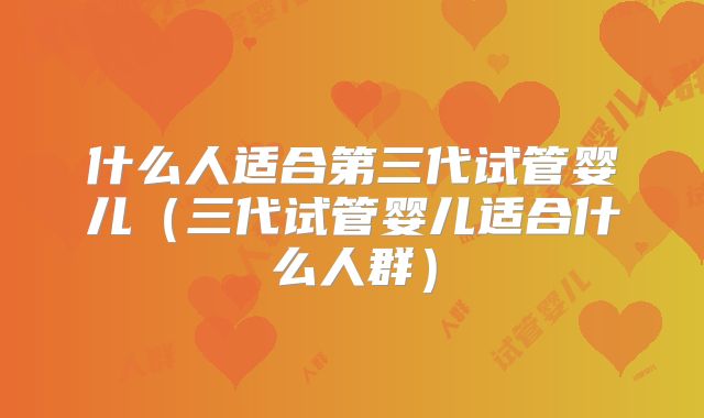 什么人适合第三代试管婴儿（三代试管婴儿适合什么人群）