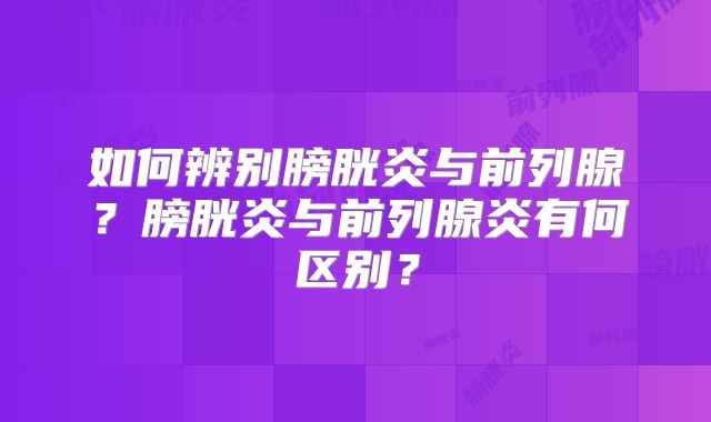 如何辨别膀胱炎与前列腺？膀胱炎与前列腺炎有何区别？