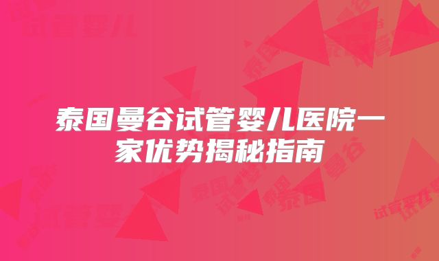 泰国曼谷试管婴儿医院一家优势揭秘指南