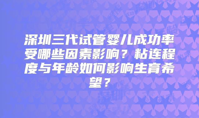 深圳三代试管婴儿成功率受哪些因素影响？粘连程度与年龄如何影响生育希望？