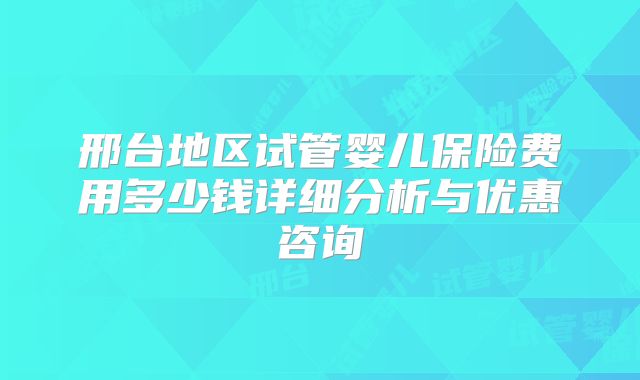 邢台地区试管婴儿保险费用多少钱详细分析与优惠咨询