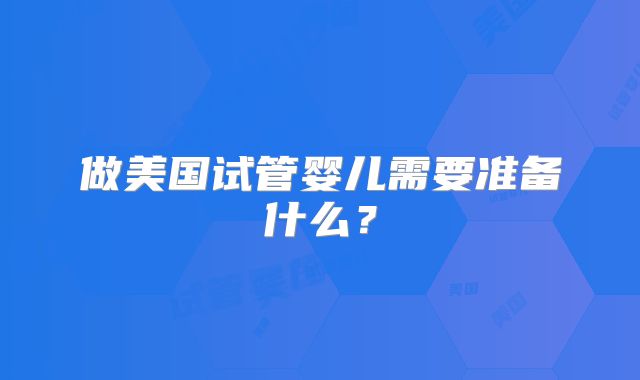 做美国试管婴儿需要准备什么？