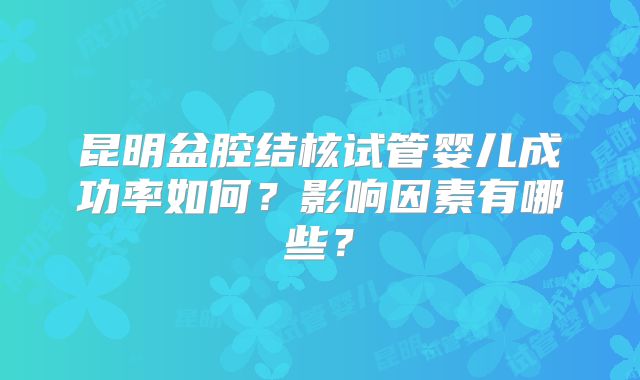 昆明盆腔结核试管婴儿成功率如何？影响因素有哪些？