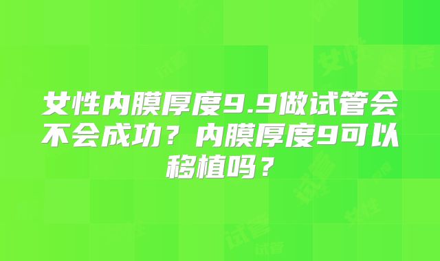 女性内膜厚度9.9做试管会不会成功？内膜厚度9可以移植吗？