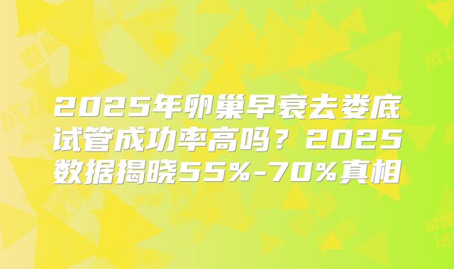 2025年卵巢早衰去娄底试管成功率高吗？2025数据揭晓55%-70%真相