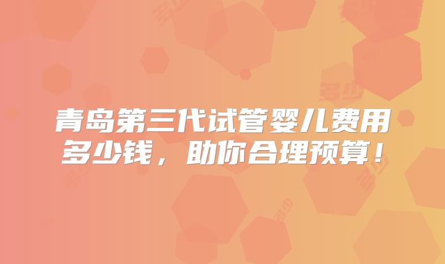 青岛第三代试管婴儿费用多少钱，助你合理预算！