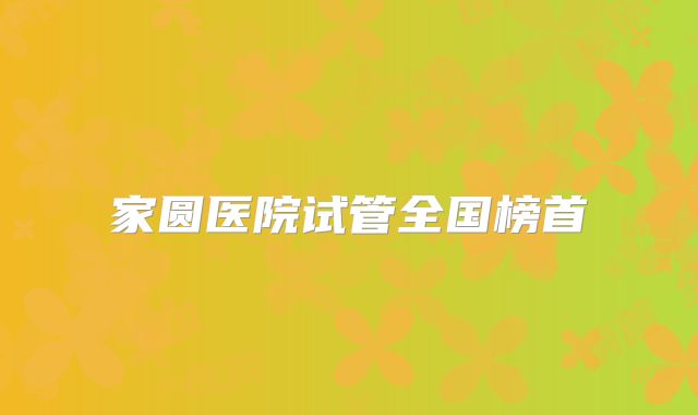 家圆医院试管全国榜首