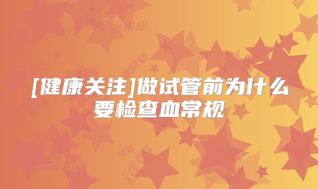 [健康关注]做试管前为什么要检查血常规