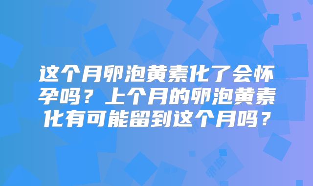这个月卵泡黄素化了会怀孕吗？上个月的卵泡黄素化有可能留到这个月吗？