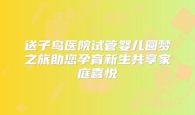 送子鸟医院试管婴儿圆梦之旅助您孕育新生共享家庭喜悦