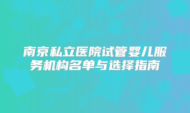 南京私立医院试管婴儿服务机构名单与选择指南
