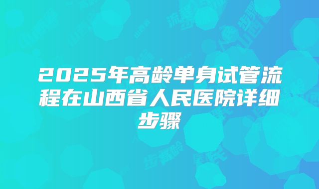 2025年高龄单身试管流程在山西省人民医院详细步骤