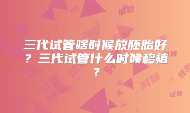 三代试管啥时候放胚胎好？三代试管什么时候移植？