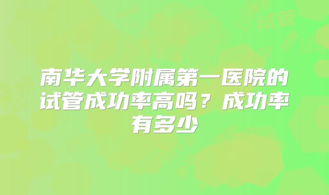 南华大学附属第一医院的试管成功率高吗？成功率有多少