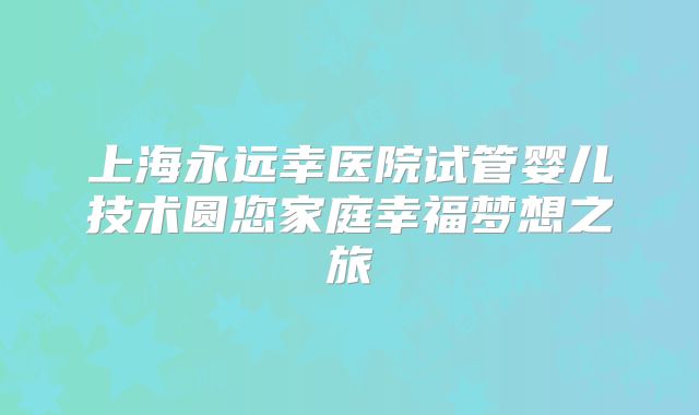 上海永远幸医院试管婴儿技术圆您家庭幸福梦想之旅
