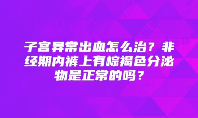 子宫异常出血怎么治？非经期内裤上有棕褐色分泌物是正常的吗？