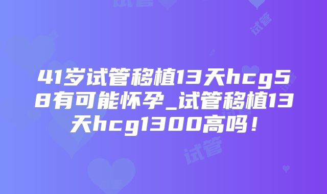 41岁试管移植13天hcg58有可能怀孕_试管移植13天hcg1300高吗!