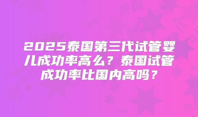 2025泰国第三代试管婴儿成功率高么？泰国试管成功率比国内高吗？