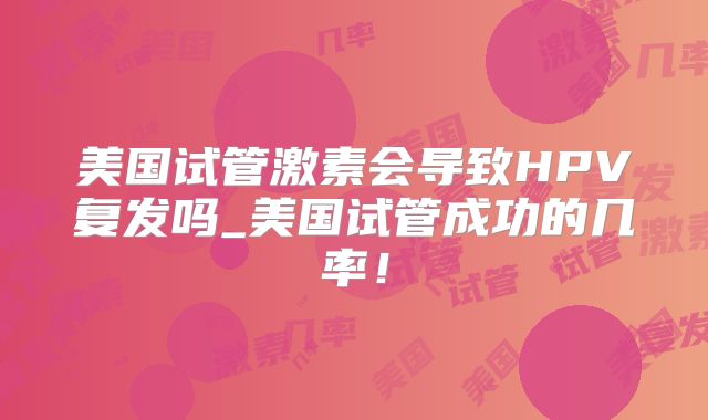 美国试管激素会导致HPV复发吗_美国试管成功的几率！