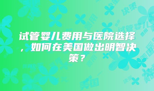 试管婴儿费用与医院选择，如何在美国做出明智决策？