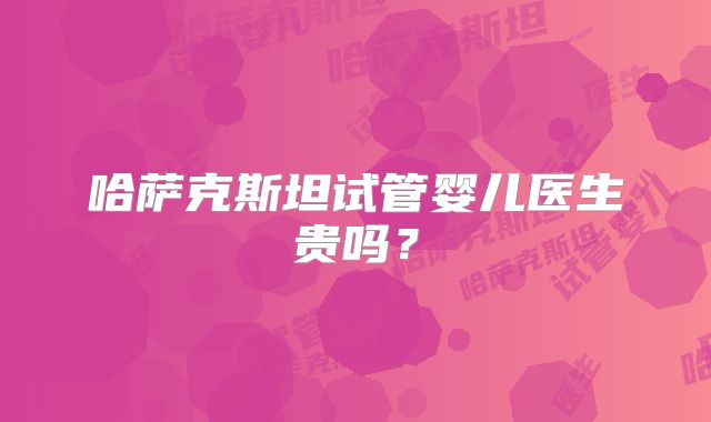 哈萨克斯坦试管婴儿医生贵吗？