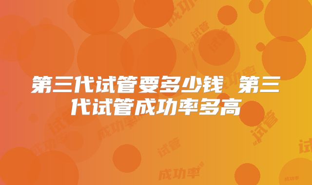 第三代试管要多少钱 第三代试管成功率多高