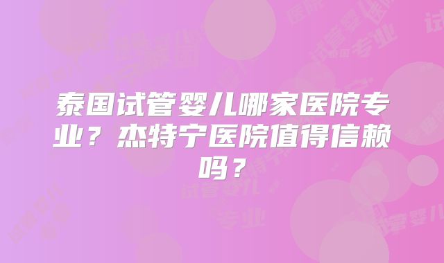 泰国试管婴儿哪家医院专业？杰特宁医院值得信赖吗？
