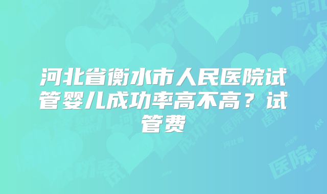 河北省衡水市人民医院试管婴儿成功率高不高？试管费